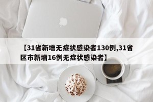 【31省新增无症状感染者130例,31省区市新增16例无症状感染者】