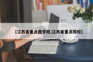 【江苏省重点医学院,江苏省重点院校】