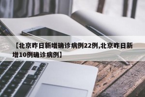 【北京昨日新增确诊病例22例,北京昨日新增10例确诊病例】