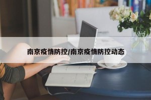 南京疫情防控/南京疫情防控动态