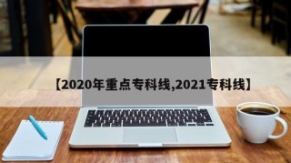 【2020年重点专科线,2021专科线】