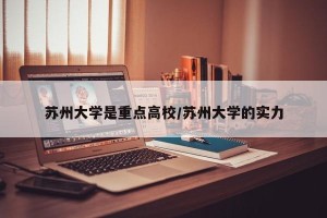 苏州大学是重点高校/苏州大学的实力