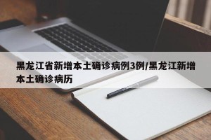 黑龙江省新增本土确诊病例3例/黑龙江新增本土确诊病历