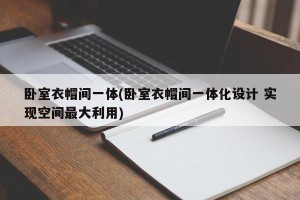 卧室衣帽间一体(卧室衣帽间一体化设计 实现空间最大利用)