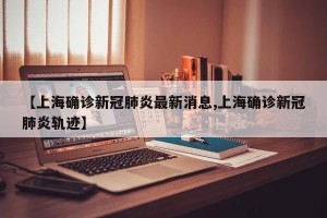 【上海确诊新冠肺炎最新消息,上海确诊新冠肺炎轨迹】