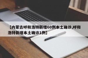 【内蒙古呼和浩特新增60例本土确诊,呼和浩特新增本土确诊1例】