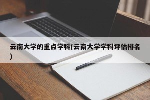 云南大学的重点学科(云南大学学科评估排名)