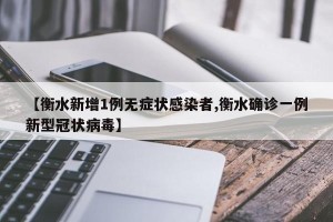 【衡水新增1例无症状感染者,衡水确诊一例新型冠状病毒】
