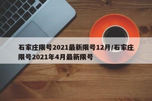 石家庄限号2021最新限号12月/石家庄限号2021年4月最新限号