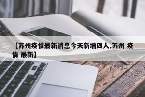 【苏州疫情最新消息今天新增四人,苏州 疫情 最新】