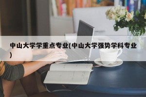 中山大学学重点专业(中山大学强势学科专业)