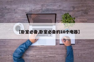 【卧室必备,卧室必备的10个电器】