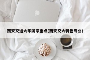 西安交通大学国家重点(西安交大特色专业)