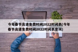 今年春节高速免费时间2022时间表(今年春节高速免费时间2022时间表查询)