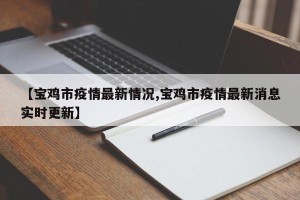 【宝鸡市疫情最新情况,宝鸡市疫情最新消息实时更新】
