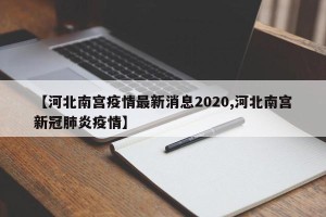 【河北南宫疫情最新消息2020,河北南宫新冠肺炎疫情】
