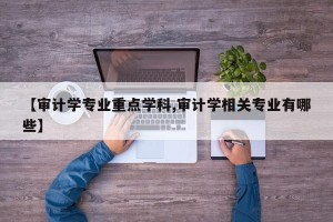 【审计学专业重点学科,审计学相关专业有哪些】
