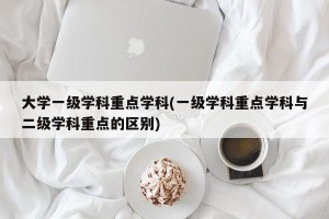 大学一级学科重点学科(一级学科重点学科与二级学科重点的区别)