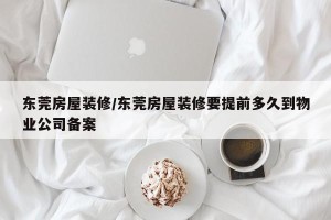 东莞房屋装修/东莞房屋装修要提前多久到物业公司备案