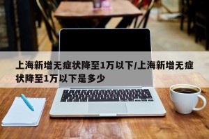 上海新增无症状降至1万以下/上海新增无症状降至1万以下是多少