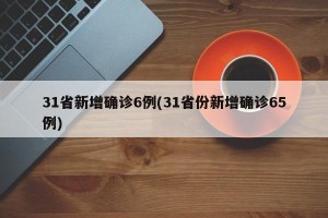 31省新增确诊6例(31省份新增确诊65例)