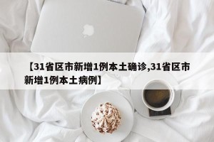 【31省区市新增1例本土确诊,31省区市新增1例本土病例】