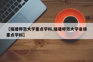 【福建师范大学重点学科,福建师范大学省级重点学科】