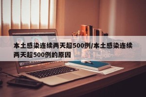 本土感染连续两天超500例/本土感染连续两天超500例的原因