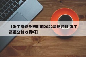 【端午高速免费时间2022最新通知,端午高速公路收费吗】