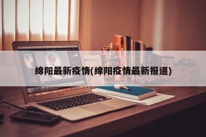 绵阳最新疫情(绵阳疫情最新报道)