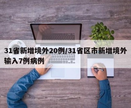 31省新增境外20例/31省区市新增境外输入7例病例