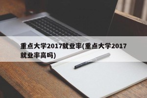 重点大学2017就业率(重点大学2017就业率高吗)