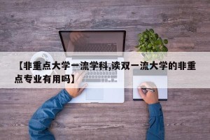 【非重点大学一流学科,读双一流大学的非重点专业有用吗】