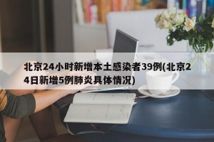 北京24小时新增本土感染者39例(北京24日新增5例肺炎具体情况)