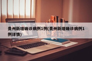 贵州新增确诊病例1例(贵州新增确诊病例1例详情)