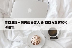 南京发现一例核酸异常人员(南京发现核酸检测阳性)