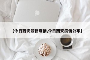 【今日西安最新疫情,今日西安疫情公布】