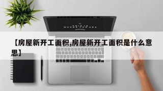 【房屋新开工面积,房屋新开工面积是什么意思】