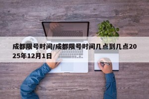 成都限号时间/成都限号时间几点到几点2025年12月1日