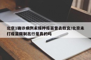 北京1确诊病例未接种疫苗曾去故宫/北京未打疫苗限制出行是真的吗