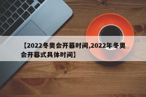 【2022冬奥会开幕时间,2022年冬奥会开幕式具体时间】