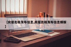 【房屋出租发布信息,房屋出租发布信息模板】