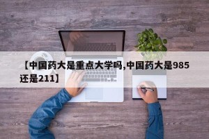 【中国药大是重点大学吗,中国药大是985还是211】