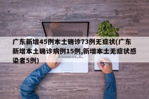 广东新增45例本土确诊73例无症状(广东新增本土确诊病例15例,新增本土无症状感染者5例)