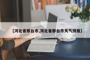 【河北省邢台市,河北省邢台市天气预报】