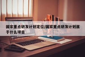 国家重点研发计划定位/国家重点研发计划属于什么项目