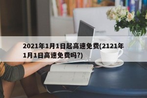 2021年1月1日起高速免费(2121年1月1日高速免费吗?)