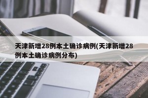 天津新增28例本土确诊病例(天津新增28例本土确诊病例分布)