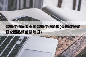 最新疫情通报全国最新疫情通报(最新疫情通报全国最新疫情地区)