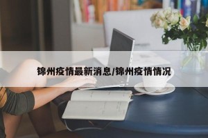 锦州疫情最新消息/锦州疫情情况
